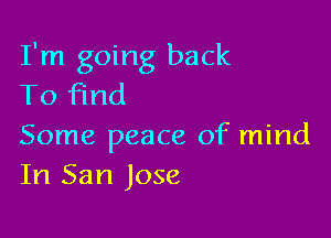 I'm going back
To Find

Some peace of mind
In San Jose