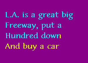 LA. is a great big
Freeway, put a

Hundred down
And buy a car