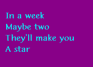 In a week
Maybe two

They'll make you
A star