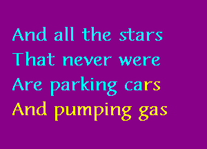 And all the stars
That never were
Are parking cars
And pumping gas