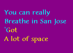 You can really
Breathe in San Jose

'Got
A lot of space