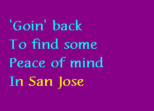 'Goin' back
To Find some

Peace of mind
In San Jose