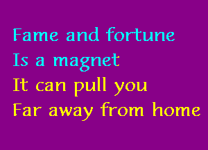 Fame and fortune
Is a magnet

It can pull you
Far away from home