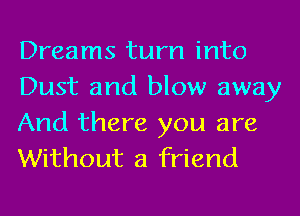 Dreams turn into
Dust and blow away

And there you are
Without a friend
