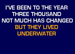 I'VE BEEN TO THE YEAR
THREE THOUSAND
NOT MUCH HAS CHANGED
BUT THEY LIVED
UNDERWATER