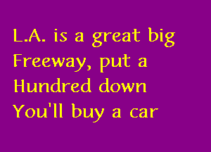 LA. is a great big
Freeway, put a

Hundred down
You'll buy a car