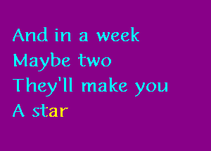 And in a week
Maybe two

They'll make you
A star