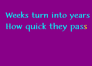 Weeks turn into years
How quick they pass