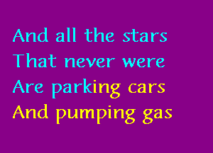 And all the stars
That never were
Are parking cars
And pumping gas