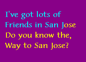 I've got lots of
Friends in San Jose

Do you know the,
Way to San Jose?