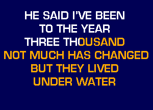 HE SAID I'VE BEEN
TO THE YEAR
THREE THOUSAND
NOT MUCH HAS CHANGED
BUT THEY LIVED
UNDER WATER