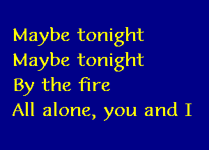Maybe tonight
Maybe tonight

By the fire
All alone, you and I