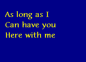 As long as I
Can have you

Here with me