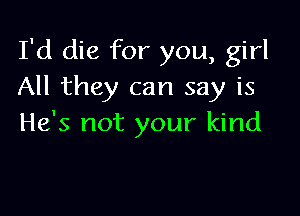 I'd die for you, girl
All they can say is

He's not your kind