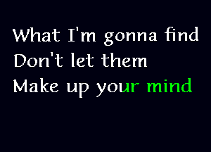 What I'm gonna find
Don't let them

Make up your mind