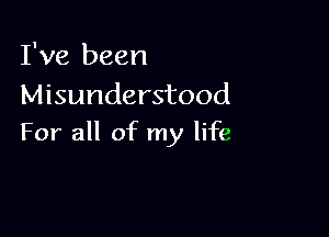 I've been
Misunderstood

For all of my life