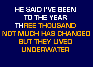 HE SAID I'VE BEEN
TO THE YEAR
THREE THOUSAND
NOT MUCH HAS CHANGED
BUT THEY LIVED
UNDERWATER