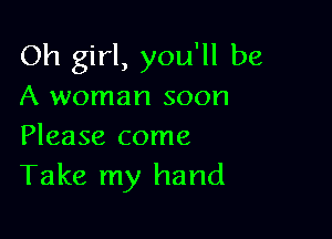 Oh girl, you'll be
A woman soon

Please come
Take my hand