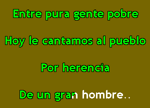 Entre pura gente pobre

Hoy Ie cantamos al pueblo

Por herencia

De un gran hombre..