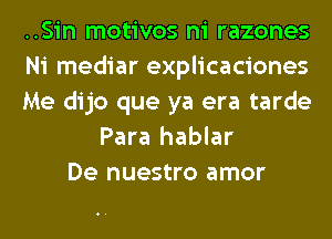 ..Sin motivos ni razones
Ni mediar explicaciones
Me dijo que ya era tarde
Para hablar
De nuestro amor