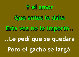 Y el amor
Que antes le daba
Esta vez no le importo..
..Le pedi que se quedara

..Pero el gacho se largc')...