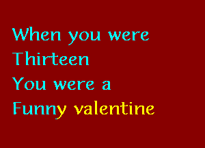 When you were
Thirteen

You were a
Funny valentine