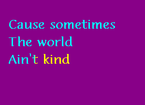 Cause sometimes
The world

Ain't kind