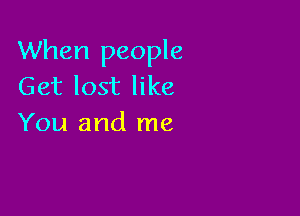 When people
Get lost like

You and me