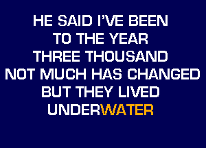 HE SAID I'VE BEEN
TO THE YEAR
THREE THOUSAND
NOT MUCH HAS CHANGED
BUT THEY LIVED
UNDERWATER