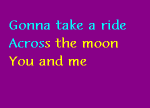 Gonna take a ride
Across the moon

You and me