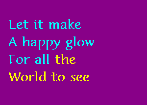 Let it make
A happy glow

For all the
World to see