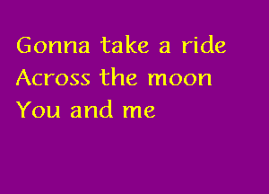 Gonna take a ride
Across the moon

You and me