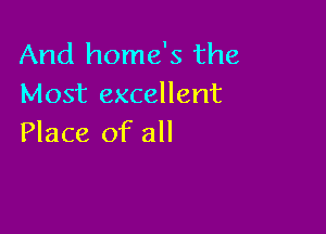 And home's the
Most excellent

Place of all