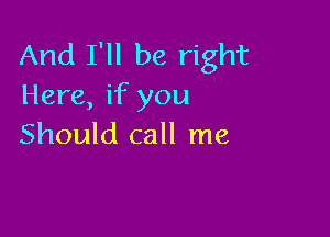 And I'll be right
Here, if you

Should call me