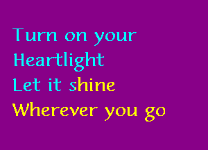 Turn on your
Heartlight

Let it shine
Wherever you go