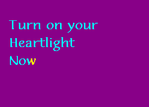 Turn on your
Heartlight

Now