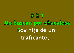 3 2 1
Me buscan por chacalosa

Soy hija de un
traficante,..