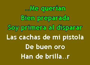 ..Me querian
Bien preparada
Soy primera al disparar
Las cachas de mi pistola
De buen oro
Han de brilla..r