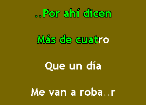 ..Por ahi dicen

Maits de cuatro

Que un dia

Me van a roba..r
