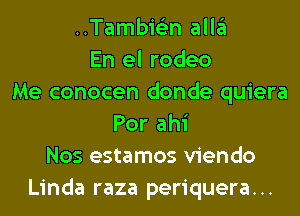 ..Tambi6'2n all3
En el rodeo
Me conocen donde quiera
Por ahi
Nos estamos viendo
Linda raza periquera...
