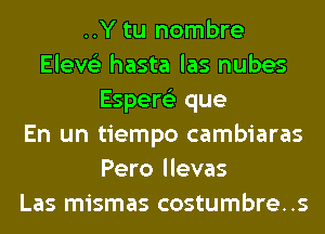 ..Y tu nombre
Eleve'z hasta las nubes
Espere'z que
En un tiempo cambiaras
Pero llevas
Las mismas costumbre..s