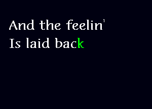 And the feelirf
Is laid back