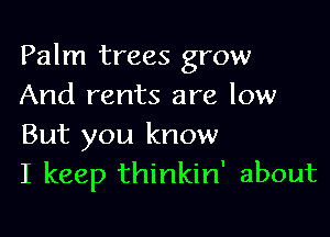 Palm trees grow
And rents are low

But you know
I keep thinkin' about
