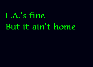 L.A.'s fine
But it ain't home