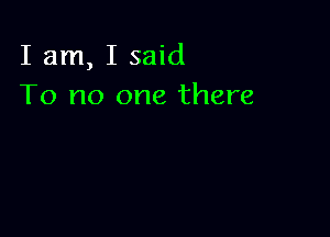 I am, I said
To no one there