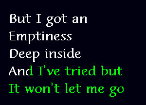 But I got an
Emptiness

Deep inside
And I've tried but
It won't let me go