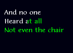 And no one
Heard at all

Not even the chair