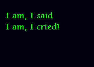 I am, I said
I am, I cried!