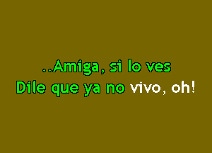 ..Amiga, S'i lo ves

Dile que ya no vivo, oh!