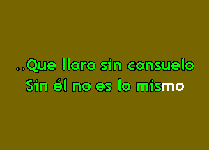 ..Que lloro sin consuelo

Sin a no es lo mismo
